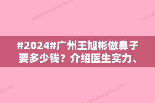 #2024#广州王旭彬做鼻子要多少钱？介绍医生实力、手术收费、案例效果！