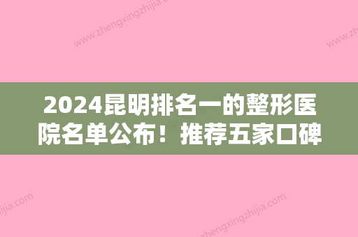 2024昆明排名一的整形医院名单公布！推荐五家口碑好实力强的医院！