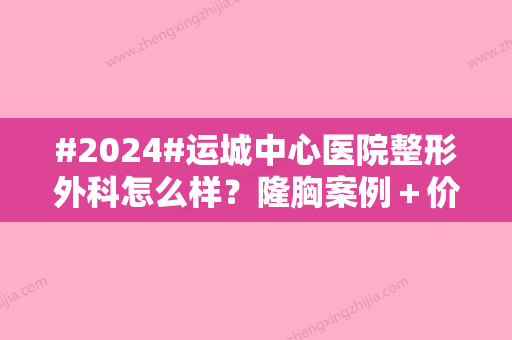 #2024#运城中心医院整形外科怎么样？隆胸案例＋价格公布