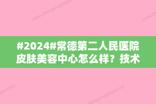 #2024#常德第二人民医院皮肤美容中心怎么样？技术评价、价格分享