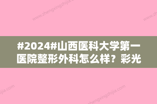 #2024#山西医科大学第一医院整形外科怎么样？彩光嫩肤科普、附价格