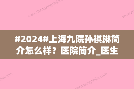 #2024#上海九院孙祺琳简介怎么样？医院简介_医生资讯_技术特色