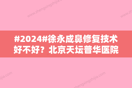 #2024#徐永成鼻修复技术好不好？北京天坛普华医院介绍	，精选信息盘点