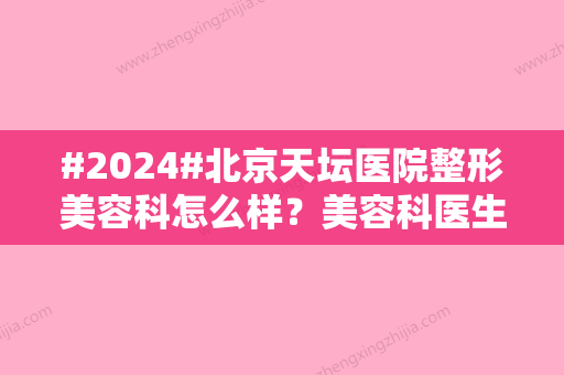 #2024#北京天坛医院整形美容科怎么样？美容科医生信息/特色项目推荐