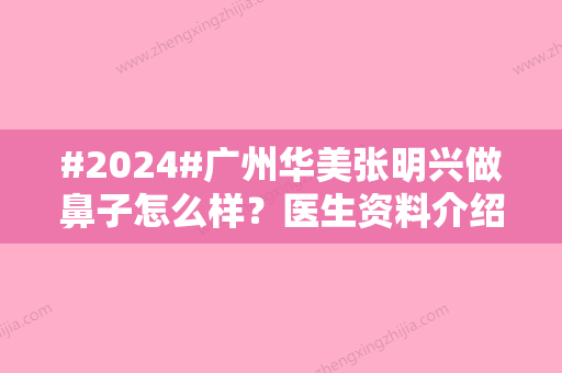 #2024#广州华美张明兴做鼻子怎么样？医生资料介绍/收费明细/做鼻子的案例look