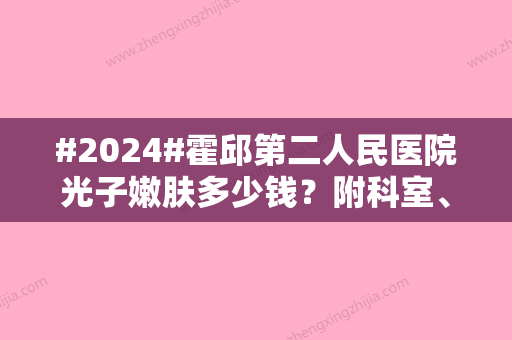 #2024#霍邱第二人民医院光子嫩肤多少钱？附科室、医生详版简介