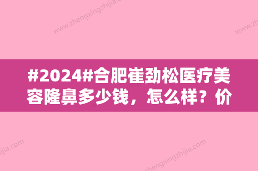 #2024#合肥崔劲松医疗美容隆鼻多少钱，怎么样？价格低至2万元左右起！