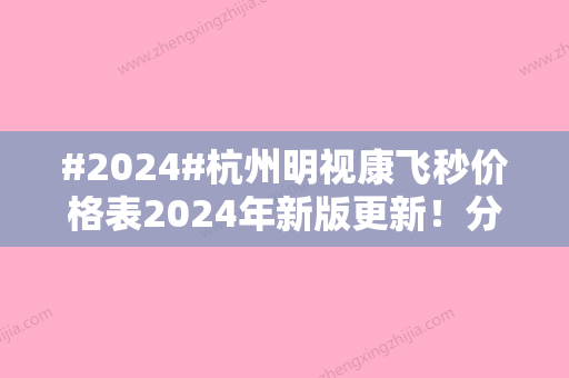 #2024#杭州明视康飞秒价格表2024年新版更新！分享机构实力水平、医生2位简介