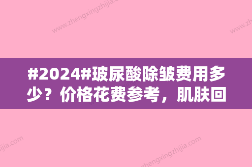 #2024#玻尿酸除皱费用多少？价格花费参考，肌肤回春指南！