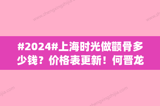 #2024#上海时光做颧骨多少钱？价格表更新！何晋龙案例反馈get~