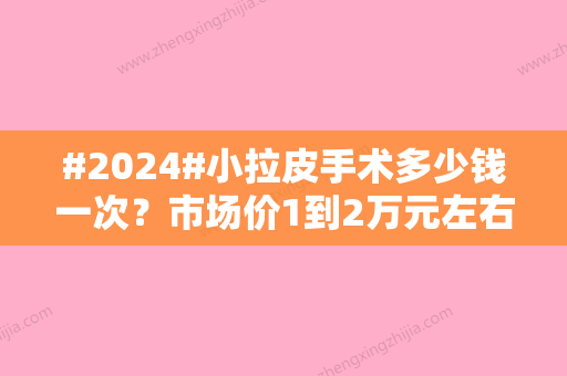 #2024#小拉皮手术多少钱一次？市场价1到2万元左右/技术优势及特点