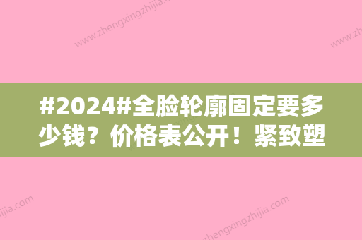 #2024#全脸轮廓固定要多少钱？价格表公开！紧致塑颜，攻略分享~