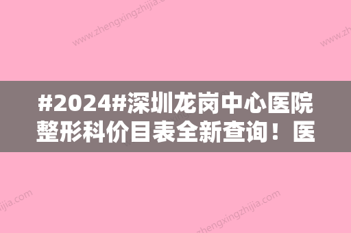 #2024#深圳龙岗中心医院整形科价目表全新查询！医美攻略~