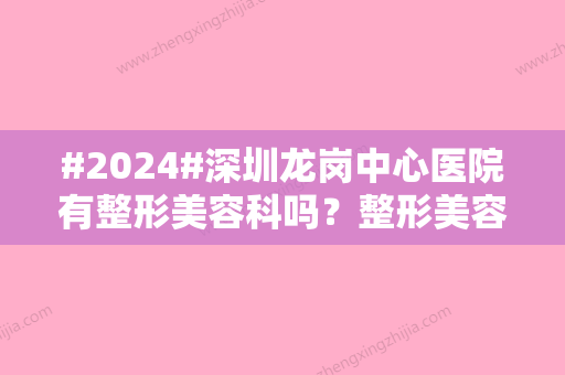 #2024#深圳龙岗中心医院有整形美容科吗？整形美容科医生介绍/龙岗中心医院科室简介