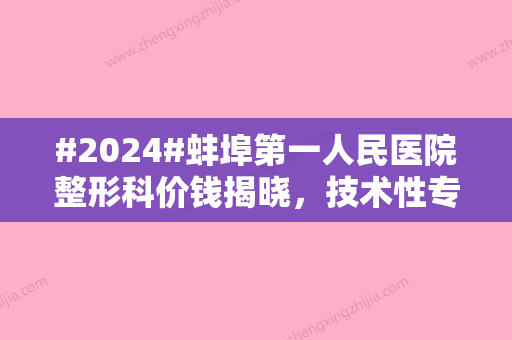 #2024#蚌埠第一人民医院整形科价钱揭晓，技术性专家坐诊本院，网友评价也高