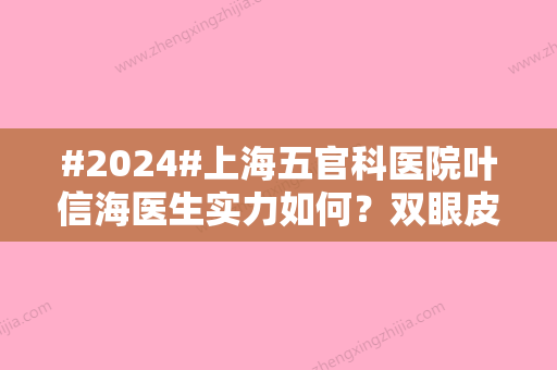 #2024#上海五官科医院叶信海医生实力如何？双眼皮项目科普/医生信息/医院信息