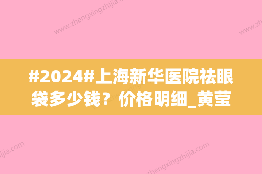 #2024#上海新华医院祛眼袋多少钱？价格明细_黄莹滢、马晓荣等专家介绍