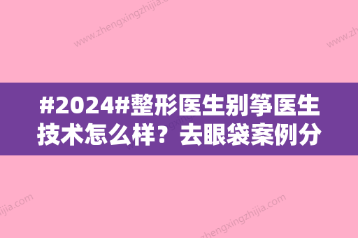 #2024#整形医生别筝医生技术怎么样？去眼袋案例分享，汇总价格表