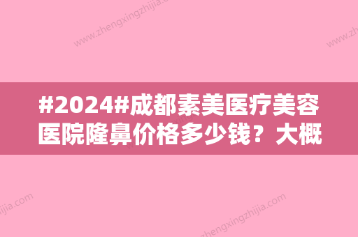 #2024#成都素美医疗美容医院隆鼻价格多少钱？大概4k-1w不等/医生简介