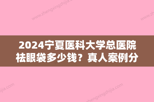 2024宁夏医科大学总医院祛眼袋多少钱？真人案例分享、效果真心不错！