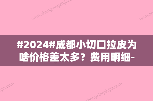 #2024#成都小切口拉皮为啥价格差太多？费用明细-好的医院介绍