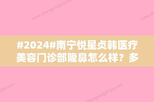 #2024#南宁悦星贞韩医疗美容门诊部隆鼻怎么样？多少钱？隆鼻后自然又挺拔