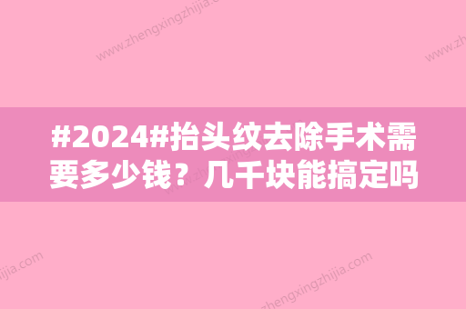 #2024#抬头纹去除手术需要多少钱？几千块能搞定吗？价格波动的根源分析