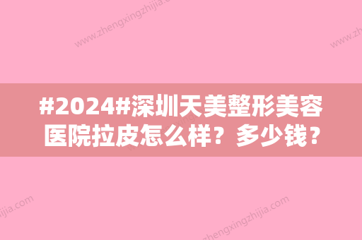 #2024#深圳天美整形美容医院拉皮怎么样？多少钱？医生介绍+收费标准一览