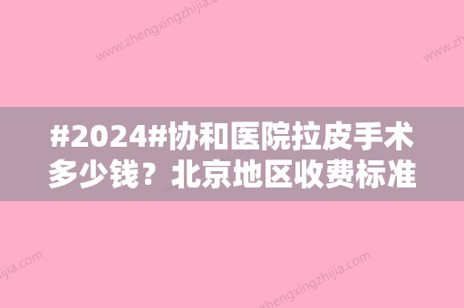 #2024#协和医院拉皮手术多少钱？北京地区收费标准更新！