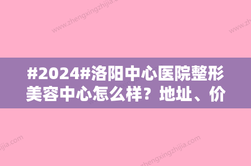 #2024#洛阳中心医院整形美容中心怎么样？地址、价格公开！3位医生介绍~