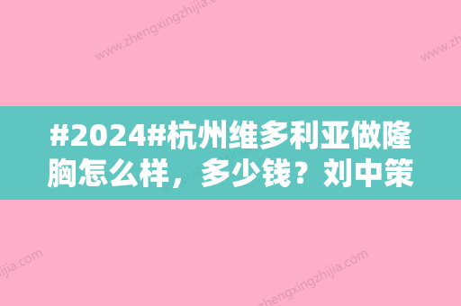 #2024#杭州维多利亚做隆胸怎么样，多少钱？刘中策案例反馈+价格汇总！