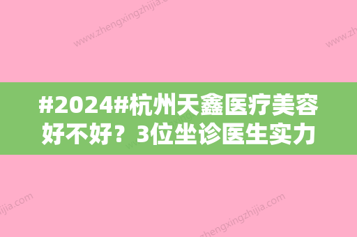 #2024#杭州天鑫医疗美容好不好？3位坐诊医生实力揭秘，价格表公开！