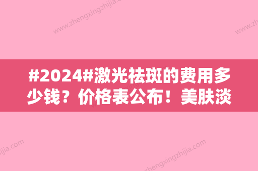 #2024#激光祛斑的费用多少钱？价格表公布！美肤淡斑必修课~