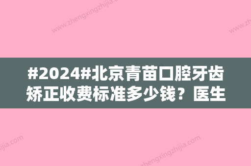 #2024#北京青苗口腔牙齿矫正收费标准多少钱？医生介绍&矫正科普&价格表