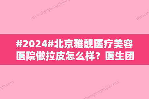 #2024#北京雅靓医疗美容医院做拉皮怎么样？医生团队介绍+收费价格表