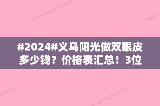 #2024#义乌阳光做双眼皮多少钱？价格表汇总！3位好评医生+案例参考~