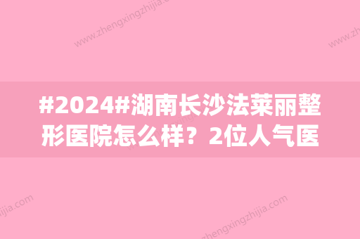 #2024#湖南长沙法莱丽整形医院怎么样？2位人气医生|特色项目|价格表一览！