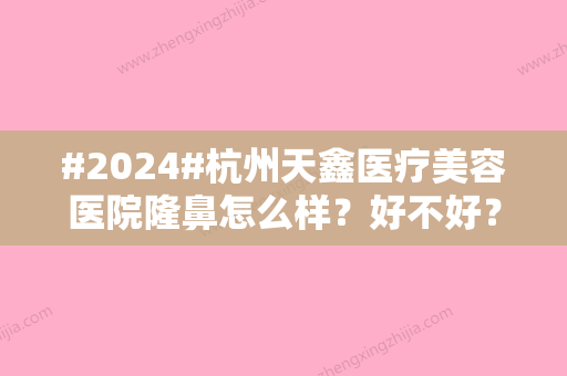 #2024#杭州天鑫医疗美容医院隆鼻怎么样？好不好？多少钱？