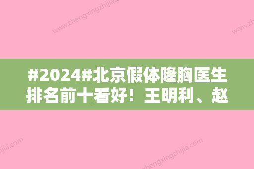 #2024#北京假体隆胸医生排名前十看好！王明利、赵希军、余恩旭均为业界技术之光~