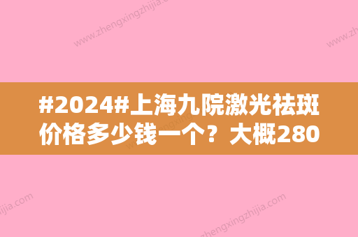 #2024#上海九院激光祛斑价格多少钱一个？大概2800~3500元，附人气医生推荐