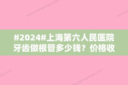 #2024#上海第六人民医院牙齿做根管多少钱？价格收费5000元起！附案例