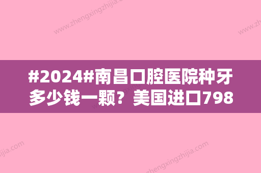 #2024#南昌口腔医院种牙多少钱一颗？美国进口7980元，国产4800元左右~