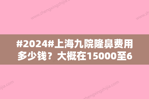 #2024#上海九院隆鼻费用多少钱？大概在15000至6万元不等，技术亮点+医生介绍