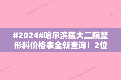 #2024#哈尔滨医大二院整形科价格表全新查询！2位好评医生简介对比~