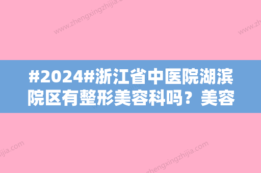 #2024#浙江省中医院湖滨院区有整形美容科吗？美容科医生介绍/整形美容科简介