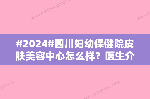 #2024#四川妇幼保健院皮肤美容中心怎么样？医生介绍、美白项目价格分享