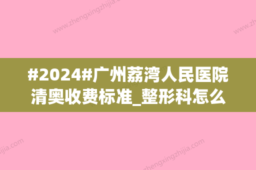 #2024#广州荔湾人民医院清奥收费标准_整形科怎么样_实力医生信息