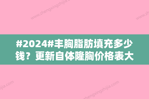 #2024#丰胸脂肪填充多少钱？更新自体隆胸价格表大全，必备！