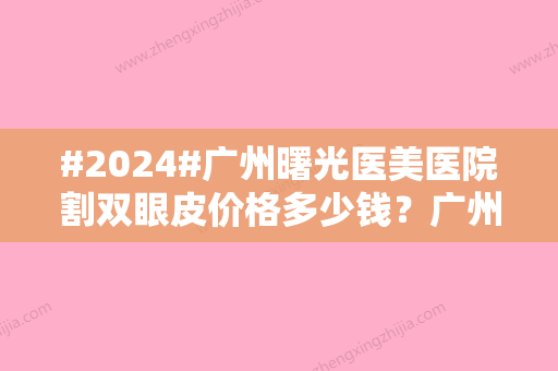 #2024#广州曙光医美医院割双眼皮价格多少钱？广州双眼皮价目表/院内医生资料公开