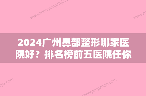 2024广州鼻部整形哪家医院好？排名榜前五医院任你挑选！技术与审美同时在线~